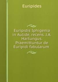 Euripidis Iphigenia in Aulide, recens. J.A. Hartungus. Praemittuntur de Euripidi fabularum .