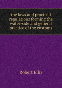 the laws and practical regulations forming the water-side and general practice of the customs