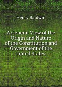 A General View of the Origin and Nature of the Constitution and Government of the United States .