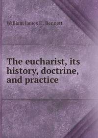 The eucharist, its history, doctrine, and practice