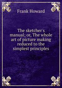 The sketcher's manual; or, The whole art of picture making reduced to the simplest principles