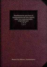 Manifestacion que hace el Ayuntamiento de esta capital, sobre las contestaciones originadas por .. 1, no. 6