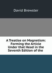 A Treatise on Magnetism: Forming the Article Under that Head in the Seventh Edition of the .