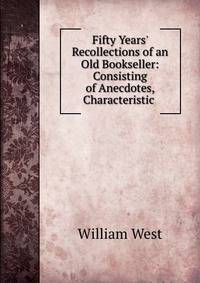 Fifty Years' Recollections of an Old Bookseller: Consisting of Anecdotes, Characteristic .
