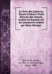 Le livre des parterres fleuris d'Abou'l-Walid Merwan ibn Djanah, traduit en fran?ais sur les manuscrits arabes par Mose Metzger