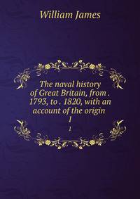 The naval history of Great Britain, from . 1793, to . 1820, with an account of the origin .. 1