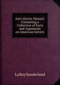 Anti-slavery Manual: Containing a Collection of Facts and Arguments on American Salvery