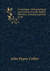 A catalogue, bibliographical and critical, of early English literature, forming a portion of the .