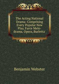 The Acting National Drama: Comprising Every Popular New Play, Farce Melo-drama, Opera, Burletta .