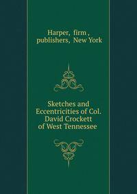 Sketches and Eccentricities of Col. David Crockett of West Tennessee .