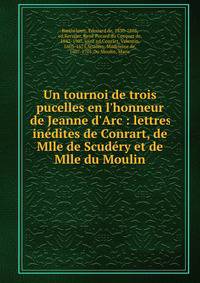 Un tournoi de trois pucelles en l'honneur de Jeanne d'Arc : lettres in?dites de Conrart, de Mlle de Scud?ry et de Mlle du Moulin