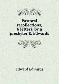 Pastoral recollections, 6 letters, by a presbyter E. Edwards.