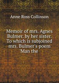 Memoir of mrs. Agnes Bulmer. by her sister. To which is subjoined mrs. Bulmer's poem 'Man the .