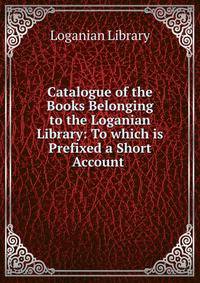 Catalogue of the Books Belonging to the Loganian Library: To which is Prefixed a Short Account .