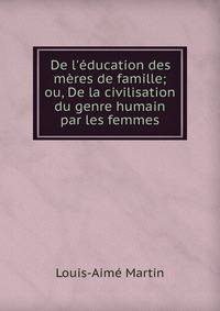 De l'?ducation des m?res de famille; ou, De la civilisation du genre humain par les femmes.