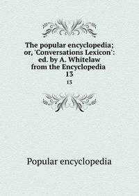 The popular encyclopedia; or, 'Conversations Lexicon': ed. by A. Whitelaw from the Encyclopedia .