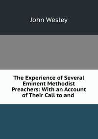 The Experience of Several Eminent Methodist Preachers: With an Account of Their Call to and .