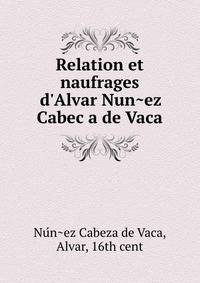 Relation et naufrages d'Alvar Nun?ez Cabec?a de Vaca