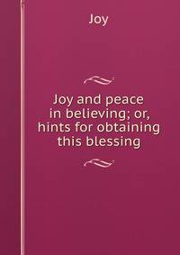 Joy and peace in believing; or, hints for obtaining this blessing