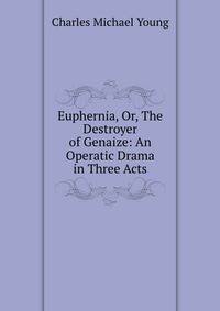 Euphernia, Or, The Destroyer of Genaize: An Operatic Drama in Three Acts