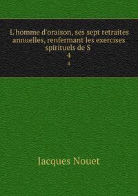 L'homme d'oraison, ses sept retraites annuelles, renfermant les exercises spirituels de S .