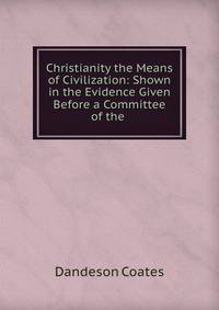 Christianity the Means of Civilization: Shown in the Evidence Given Before a Committee of the .