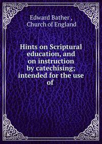 Hints on Scriptural education, and on instruction by catechising; intended for the use of .