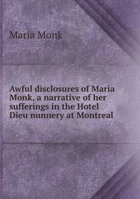 Awful disclosures of Maria Monk, a narrative of her sufferings in the Hotel Dieu nunnery at Montreal
