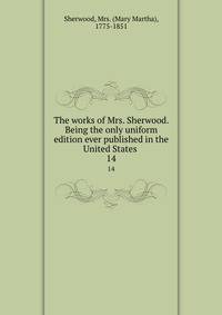 The works of Mrs. Sherwood. Being the only uniform edition ever published in the United States . 14