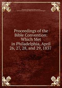 Proceedings of the Bible Convention: Which Met in Philadelphia, April 26, 27, 28, and 29, 1837 .