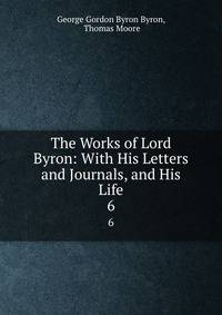 The Works of Lord Byron: With His Letters and Journals, and His Life. 6