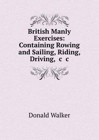 British Manly Exercises: Containing Rowing and Sailing, Riding, &amp; Driving, &amp;c &amp;c