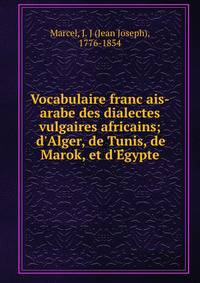 Vocabulaire franc?ais-arabe des dialectes vulgaires africains; d'Alger, de Tunis, de Marok, et d'E?gypte