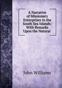 A Narrative of Missionary Enterprises in the South Sea Islands: With Remarks Upon the Natural .