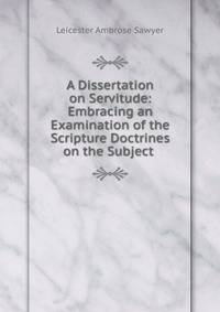 A Dissertation on Servitude: Embracing an Examination of the Scripture Doctrines on the Subject .