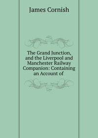 The Grand Junction, and the Liverpool and Manchester Railway Companion: Containing an Account of .