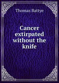 Cancer extirpated without the knife