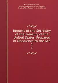 Reports of the Secretary of the Treasury of the United States, Prepared in Obedience to the Act .. 1