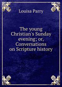 The young Christian's Sunday evening; or, Conversations on Scripture history
