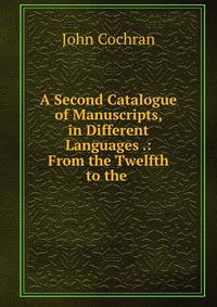 A Second Catalogue of Manuscripts, in Different Languages .: From the Twelfth to the .