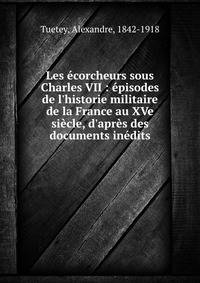 Les ?corcheurs sous Charles VII : ?pisodes de l'historie militaire de la France au XVe si?cle, d'apr?s des documents in?dits