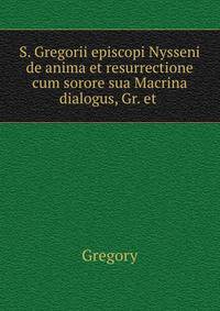 S. Gregorii episcopi Nysseni de anima et resurrectione cum sorore sua Macrina dialogus, Gr. et .