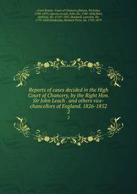 Reports of cases decided in the High Court of Chancery, by the Right Hon. Sir John Leach . and others vice-chancellors of England. 1826-1852. 2
