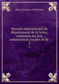 Recueil administratif du dpartement de la Seine, contenant les lois, ordonnances royales et de .. 2