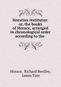 Horatius restitutus: or, the books of Horace, arranged in chronological order according to the .