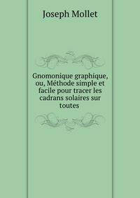 Gnomonique graphique, ou, Methode simple et facile pour tracer les cadrans solaires sur toutes .