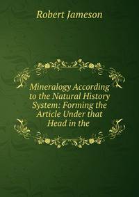 Mineralogy According to the Natural History System: Forming the Article Under that Head in the .