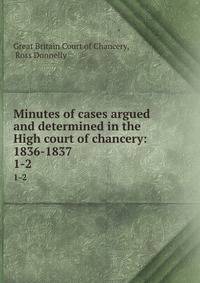 Minutes of cases argued and determined in the High court of chancery: 1836-1837. 1-2