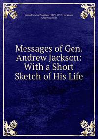 Messages of Gen. Andrew Jackson: With a Short Sketch of His Life.