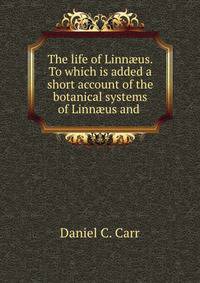 The life of Linn?us. To which is added a short account of the botanical systems of Linn?us and .
